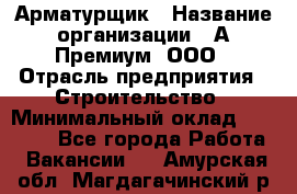 Арматурщик › Название организации ­ А-Премиум, ООО › Отрасль предприятия ­ Строительство › Минимальный оклад ­ 25 000 - Все города Работа » Вакансии   . Амурская обл.,Магдагачинский р-н